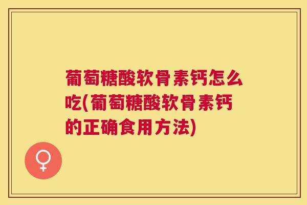 葡萄糖酸软骨素钙怎么吃(葡萄糖酸软骨素钙的正确食用方法)