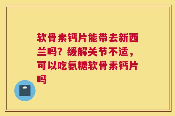 软骨素钙片能带去新西兰吗？缓解关节不适，可以吃氨糖软骨素钙片吗