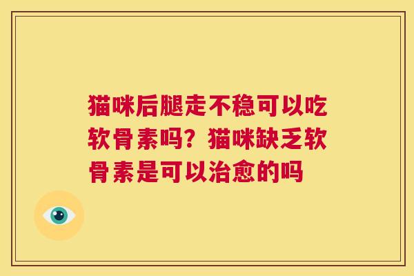 猫咪后腿走不稳可以吃软骨素吗？猫咪缺乏软骨素是可以治愈的吗