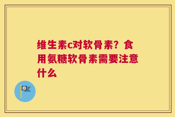 维生素c对软骨素？食用氨糖软骨素需要注意什么