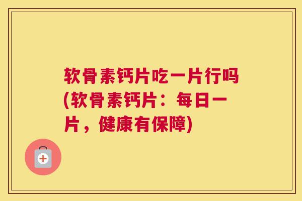 软骨素钙片吃一片行吗(软骨素钙片：每日一片，健康有保障)