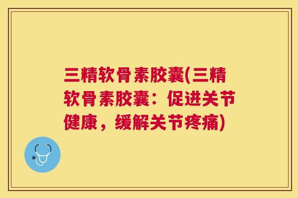 三精软骨素胶囊(三精软骨素胶囊:促进关节健康,缓解关节疼痛)