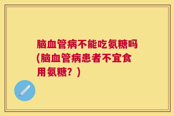 脑血管病不能吃氨糖吗(脑血管病患者不宜食用氨糖？)