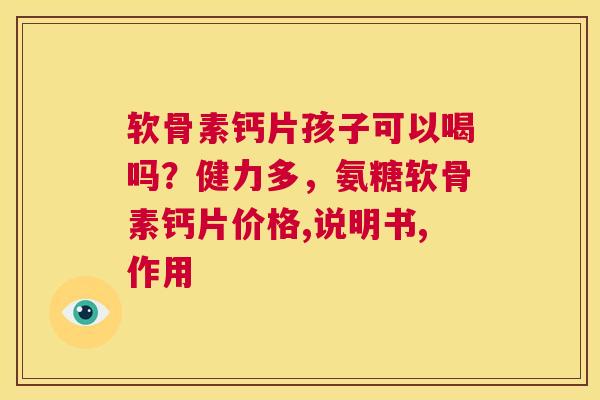 软骨素钙片孩子可以喝吗？健力多，氨糖软骨素钙片价格,说明书,作用