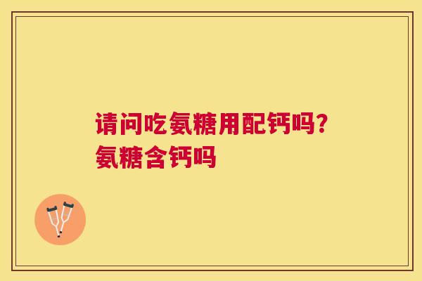 请问吃氨糖用配钙吗？氨糖含钙吗