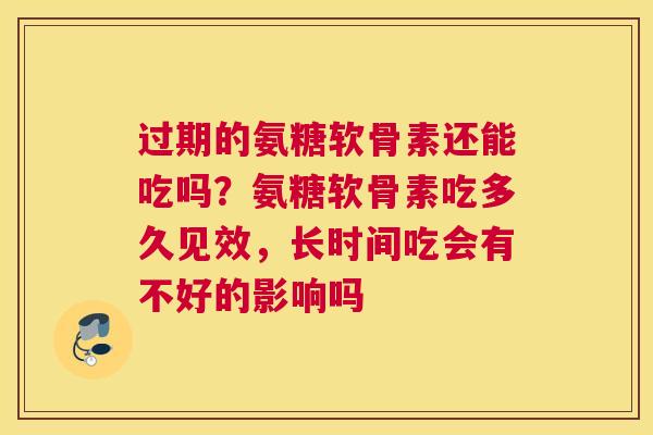 过期的氨糖软骨素还能吃吗？氨糖软骨素吃多久见效，长时间吃会有不好的影响吗