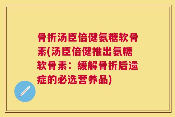 骨折汤臣倍健氨糖软骨素(汤臣倍健推出氨糖软骨素：缓解骨折后遗症的必选营养品)