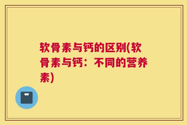 软骨素与钙的区别(软骨素与钙：不同的营养素)