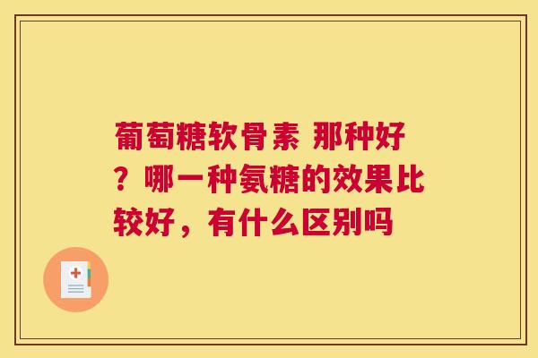 葡萄糖软骨素 那种好?哪一种氨糖的效果比较好,有什么区别吗