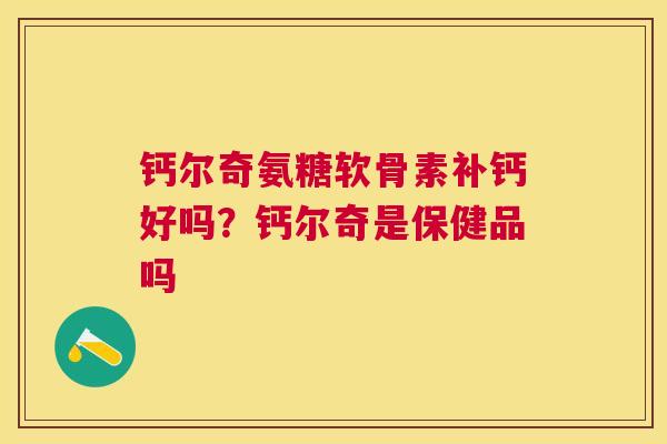 钙尔奇氨糖软骨素补钙好吗？钙尔奇是保健品吗