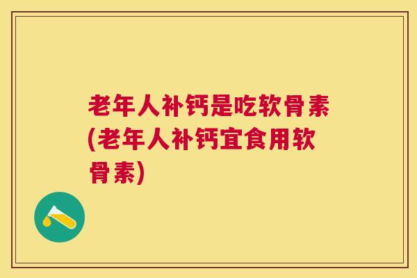 老年人补钙是吃软骨素(老年人补钙宜食用软骨素)