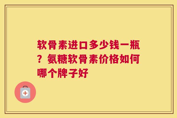软骨素进口多少钱一瓶？氨糖软骨素价格如何哪个牌子好