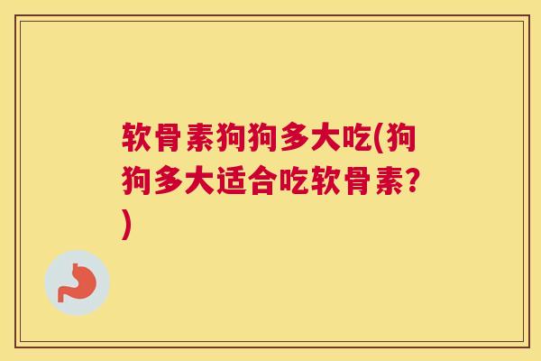 软骨素狗狗多大吃(狗狗多大适合吃软骨素？)