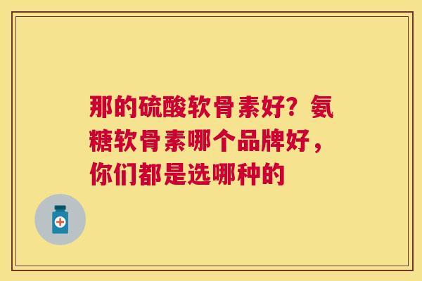 那的硫酸软骨素好？氨糖软骨素哪个品牌好，你们都是选哪种的
