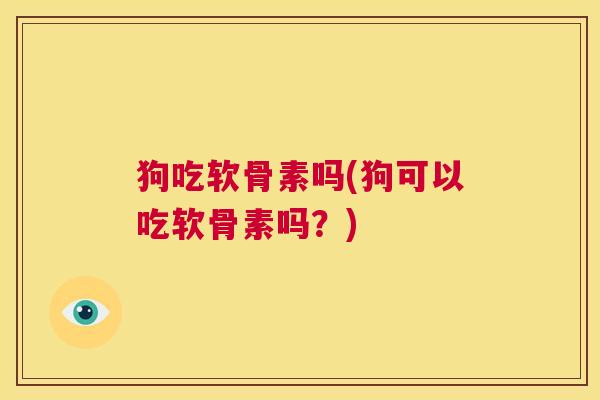 狗吃软骨素吗(狗可以吃软骨素吗？)