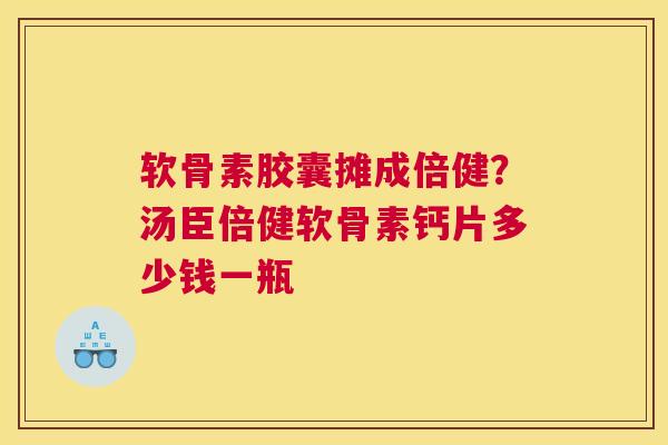 软骨素胶囊摊成倍健？汤臣倍健软骨素钙片多少钱一瓶