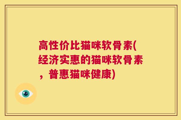 高性价比猫咪软骨素(经济实惠的猫咪软骨素，普惠猫咪健康)