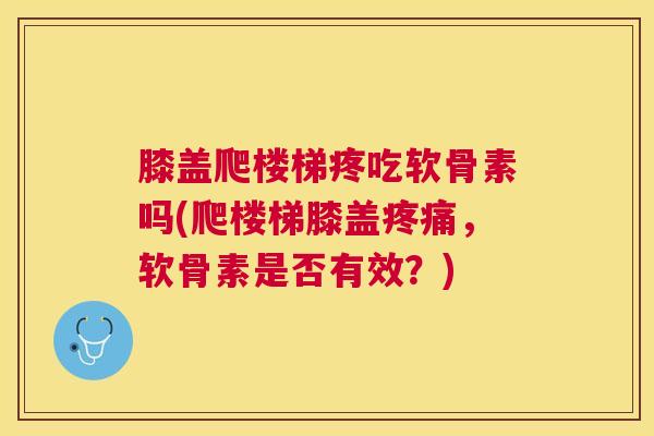 膝盖爬楼梯疼吃软骨素吗(爬楼梯膝盖疼痛，软骨素是否有效？)