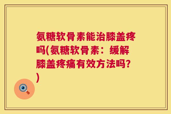 氨糖软骨素能治膝盖疼吗(氨糖软骨素：缓解膝盖疼痛有效方法吗？)