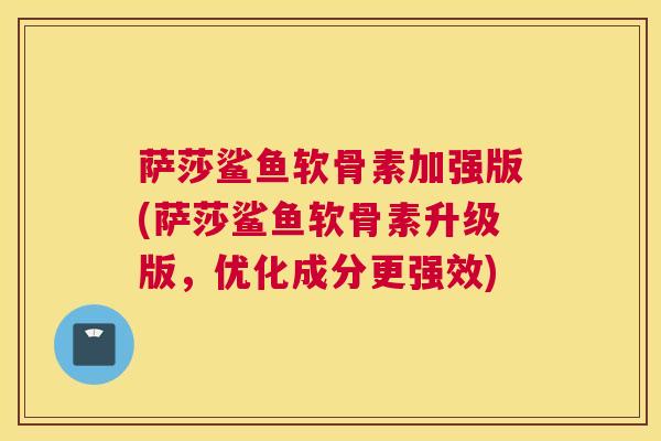 萨莎鲨鱼软骨素加强版(萨莎鲨鱼软骨素升级版，优化成分更强效)