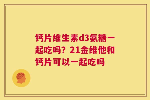 钙片维生素d3氨糖一起吃吗？21金维他和钙片可以一起吃吗