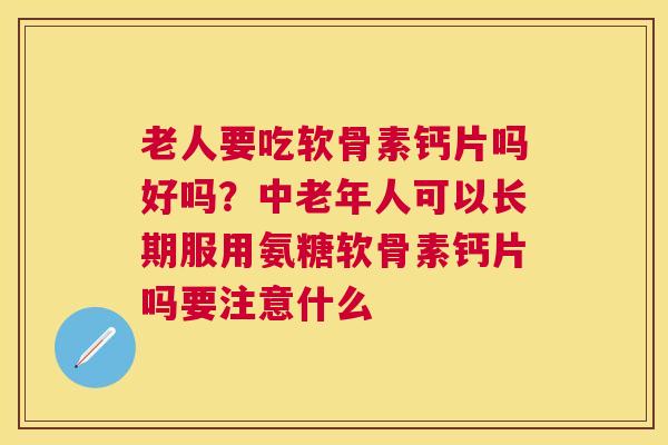老人要吃软骨素钙片吗好吗？中老年人可以长期服用氨糖软骨素钙片吗要注意什么