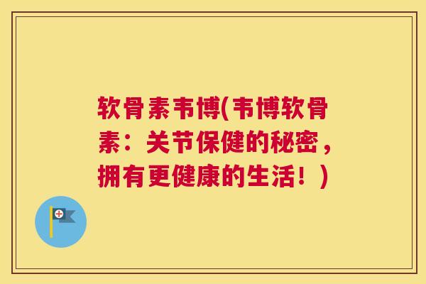 软骨素韦博(韦博软骨素：关节保健的秘密，拥有更健康的生活！)