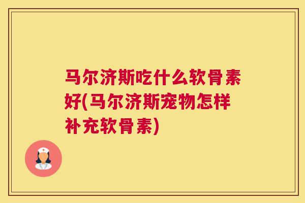 马尔济斯吃什么软骨素好(马尔济斯宠物怎样补充软骨素)