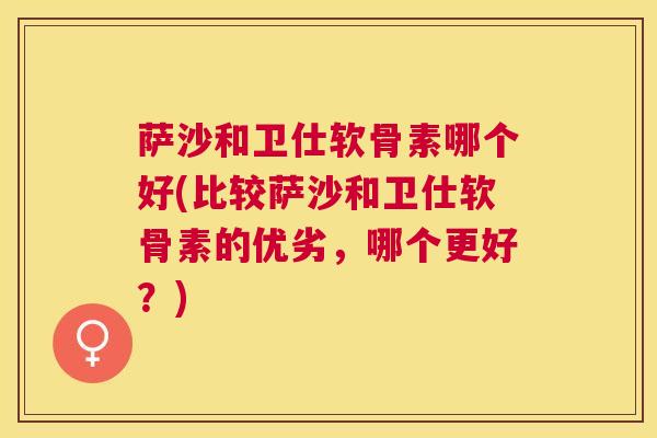 萨沙和卫仕软骨素哪个好(比较萨沙和卫仕软骨素的优劣，哪个更好？)