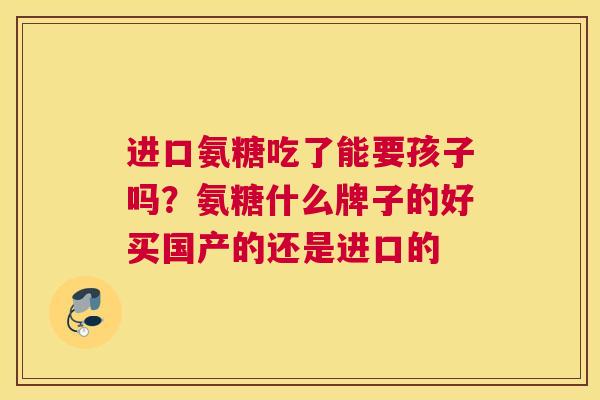进口氨糖吃了能要孩子吗?氨糖什么牌子的好买国产的还是进口的 进口氨糖吃了能要孩子吗?氨糖什么牌子的好买国产的还是进口的