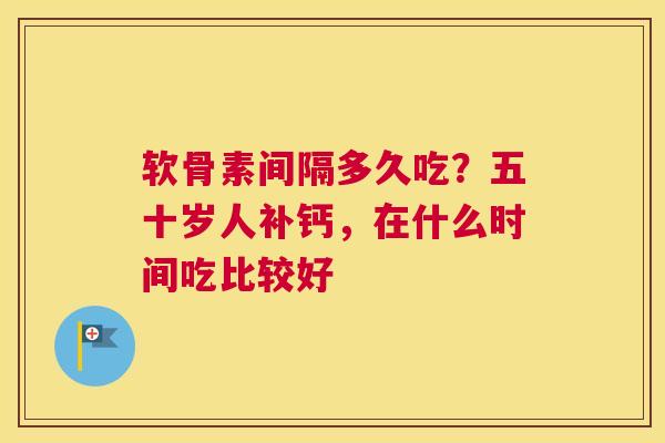 软骨素间隔多久吃？五十岁人补钙，在什么时间吃比较好