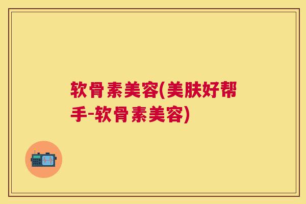 软骨素美容(美肤好帮手-软骨素美容)