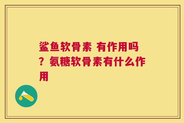 鲨鱼软骨素 有作用吗？氨糖软骨素有什么作用