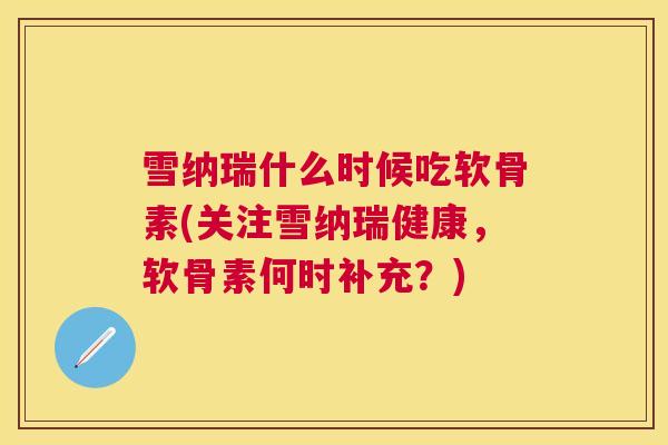 雪纳瑞什么时候吃软骨素(关注雪纳瑞健康，软骨素何时补充？)