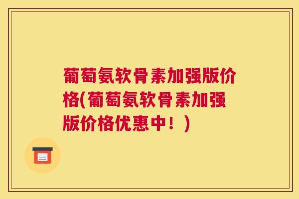 葡萄氨软骨素加强版价格(葡萄氨软骨素加强版价格优惠中！)