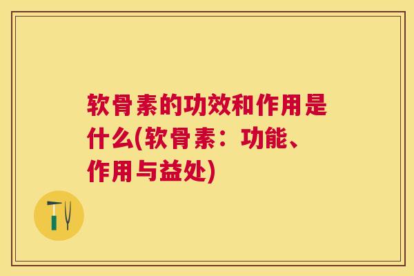 软骨素的功效和作用是什么(软骨素：功能、作用与益处)