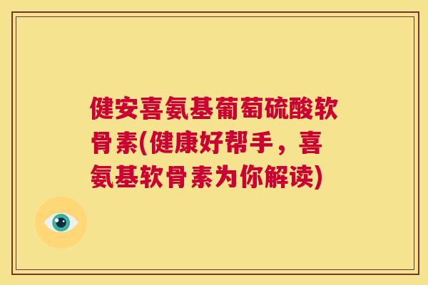 健安喜氨基葡萄硫酸软骨素(健康好帮手，喜氨基软骨素为你解读)