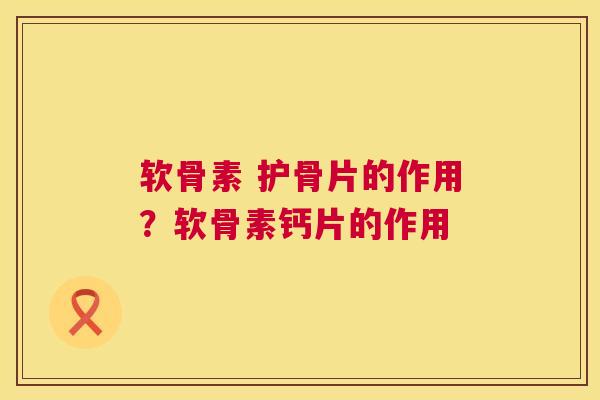 软骨素 护骨片的作用？软骨素钙片的作用