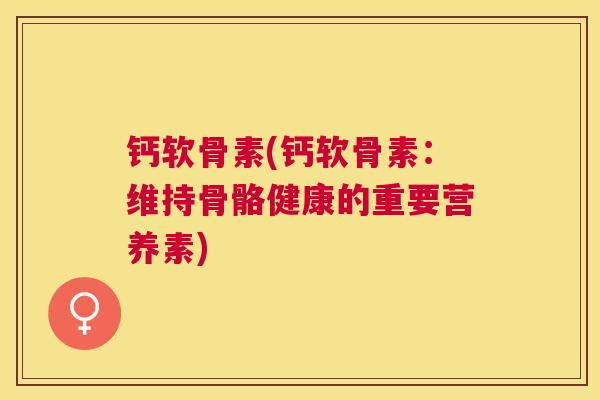 钙软骨素(钙软骨素：维持骨骼健康的重要营养素)