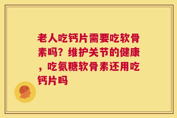 老人吃钙片需要吃软骨素吗？维护关节的健康，吃氨糖软骨素还用吃钙片吗