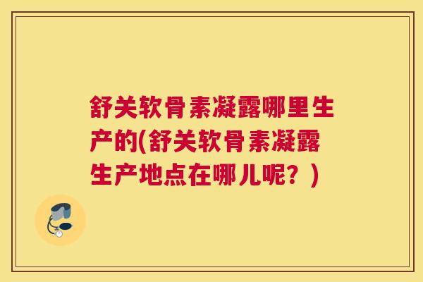 舒关软骨素凝露哪里生产的(舒关软骨素凝露生产地点在哪儿呢？)