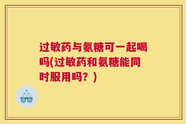 过敏药与氨糖可一起喝吗(过敏药和氨糖能同时服用吗？)