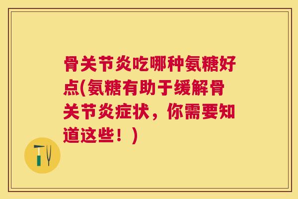 骨关节炎吃哪种氨糖好点(氨糖有助于缓解骨关节炎症状，你需要知道这些！)