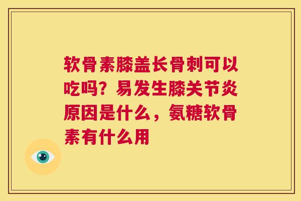 软骨素膝盖长可以吃吗？易发生膝原因是什么，氨糖软骨素有什么用
