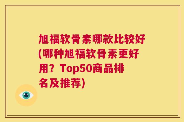 旭福软骨素哪款比较好(哪种旭福软骨素更好用？Top50商品排名及推荐)