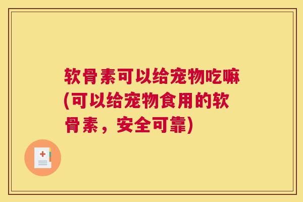 软骨素可以给宠物吃嘛(可以给宠物食用的软骨素，安全可靠)