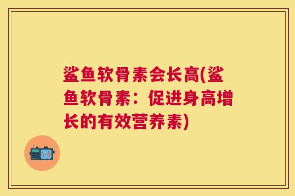鲨鱼软骨素会长高(鲨鱼软骨素：促进身高增长的有效营养素)