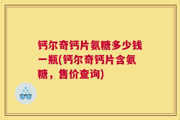 钙尔奇钙片氨糖多少钱一瓶(钙尔奇钙片含氨糖，售价查询)