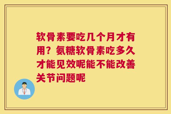 软骨素要吃几个月才有用？氨糖软骨素吃多久才能见效呢能不能改善关节问题呢