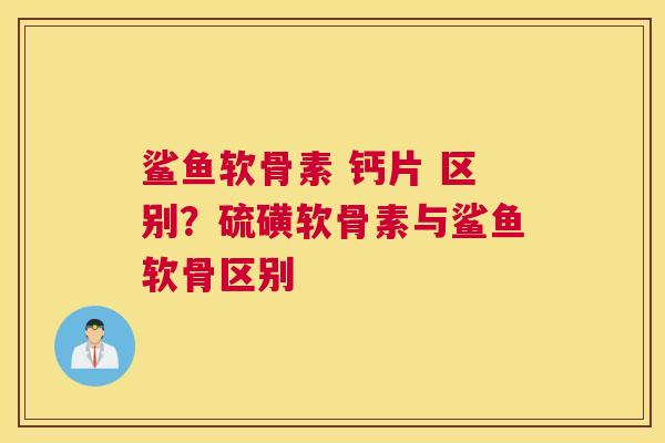鲨鱼软骨素 钙片 区别？硫磺软骨素与鲨鱼软骨区别